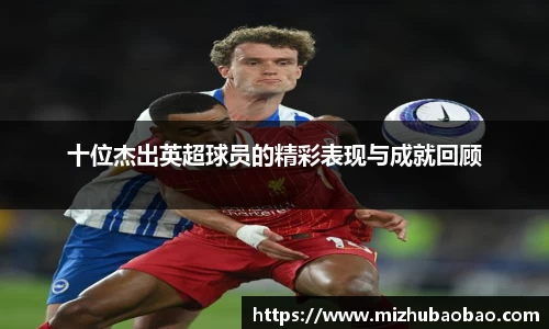 十位杰出英超球员的精彩表现与成就回顾