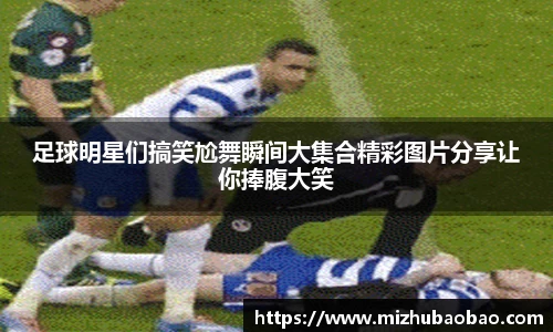 足球明星们搞笑尬舞瞬间大集合精彩图片分享让你捧腹大笑