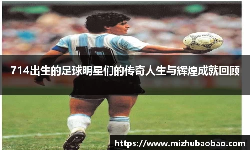 714出生的足球明星们的传奇人生与辉煌成就回顾